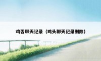 鸡否聊天记录(鸡头聊天记录删除)