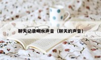 聊天记录喝水声音（聊天的声音）