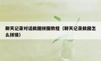 聊天记录对话截图拼图教程(聊天记录截图怎么拼接)