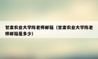 甘肃农业大学陈老师邮箱（甘肃农业大学陈老师邮箱是多少）