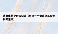 追女生整个聊天记录（想追一个女孩怎么和她聊天记录）