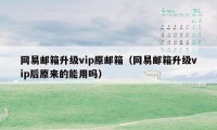 网易邮箱升级vip原邮箱(网易邮箱升级vip后原来的能用吗)