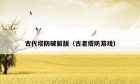 古代塔防破解版(古老塔防游戏)