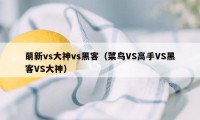 萌新vs大神vs黑客（菜鸟VS高手VS黑客VS大神）