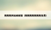 爬爬爬网站破解版（爬爬爬爬爬爬爬免费）