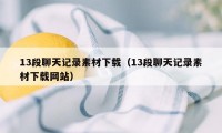 13段聊天记录素材下载（13段聊天记录素材下载网站）